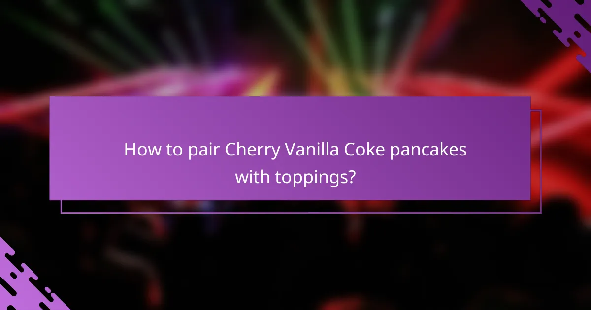How to pair Cherry Vanilla Coke pancakes with toppings?